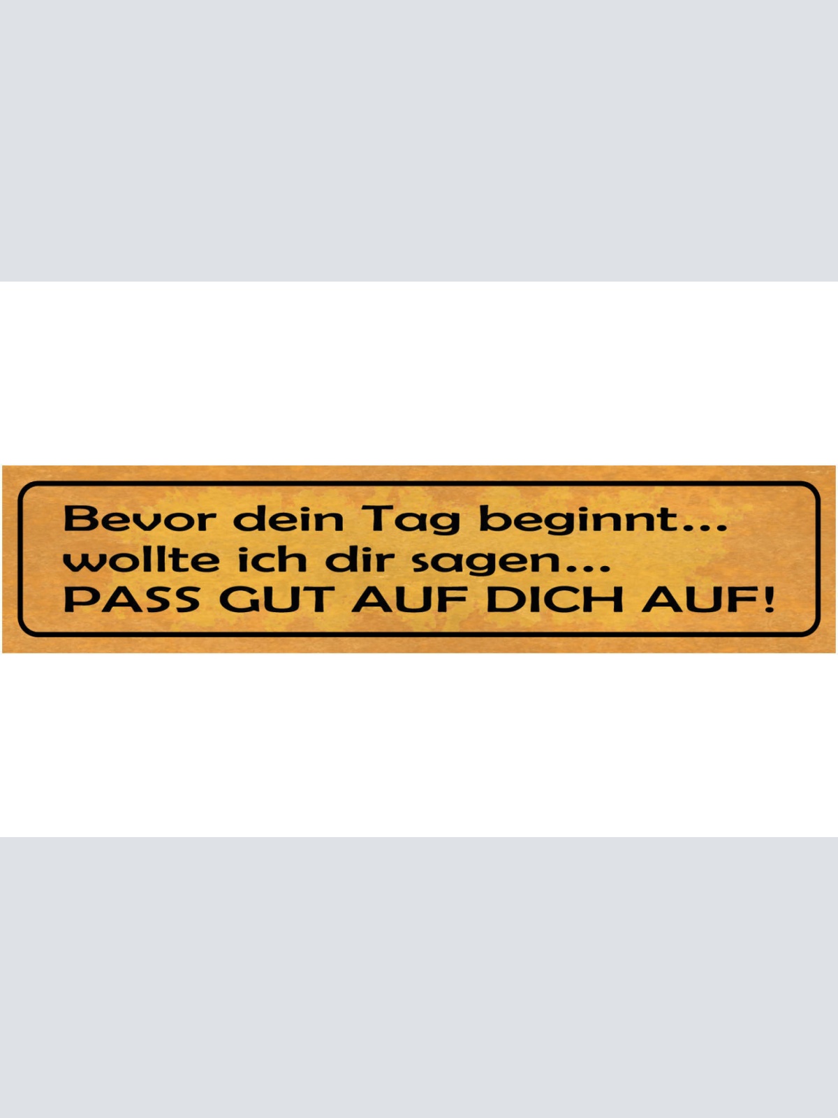 Schild Bevor Dein Tag Beginnt Wollte Ich Dir Sagen Pass Gut Auf Dich Auf 46 x 10