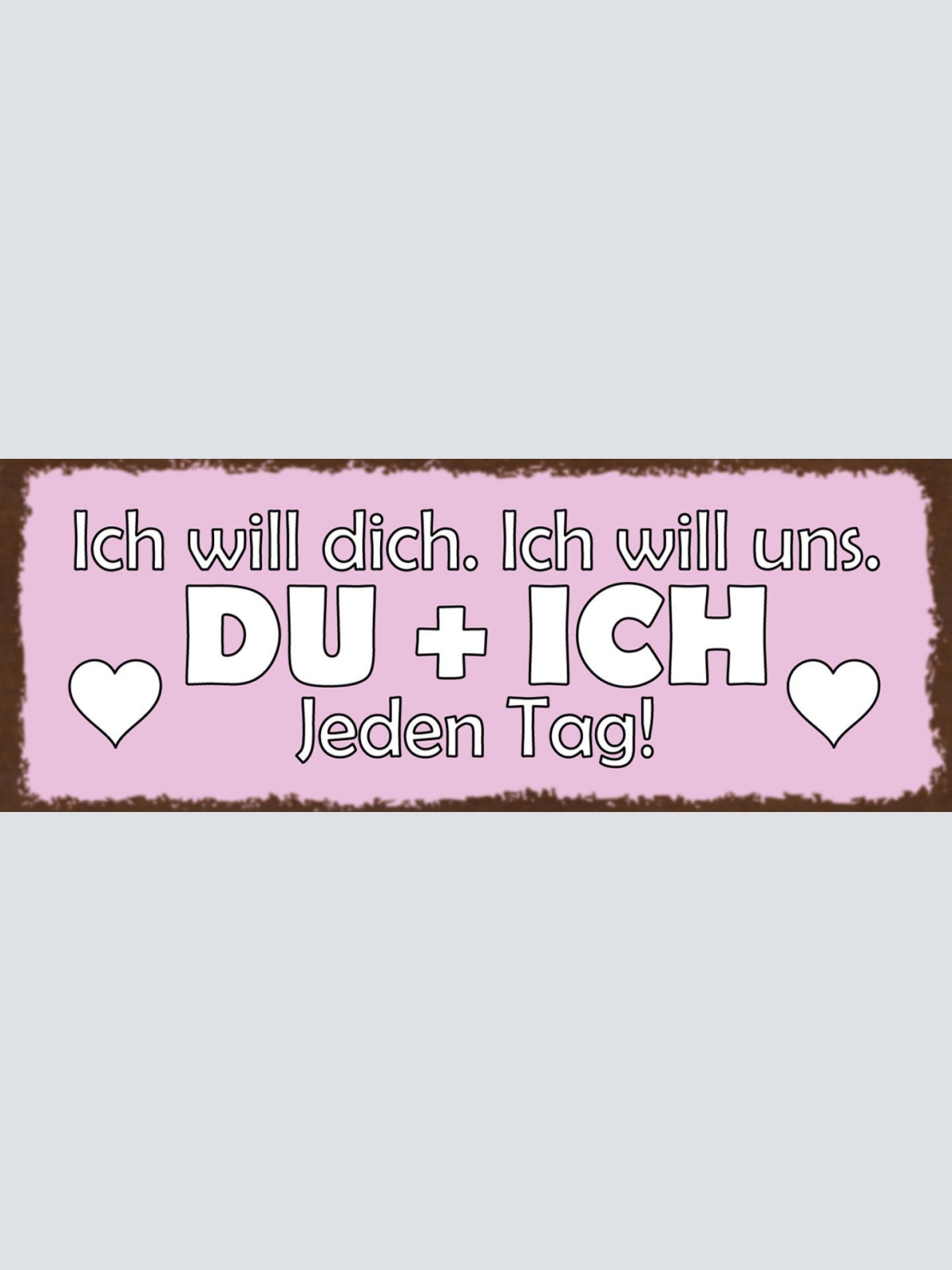 Schild Ich Will Dich Ich Will Uns Du & Ich Jeden Tag Liebe 27x10 Blech od.Holz