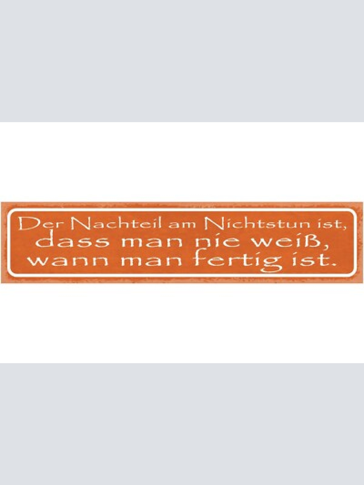 Schild der nachteil am nichtstun ist dass man nie weiß wann man fertig ist 46x10