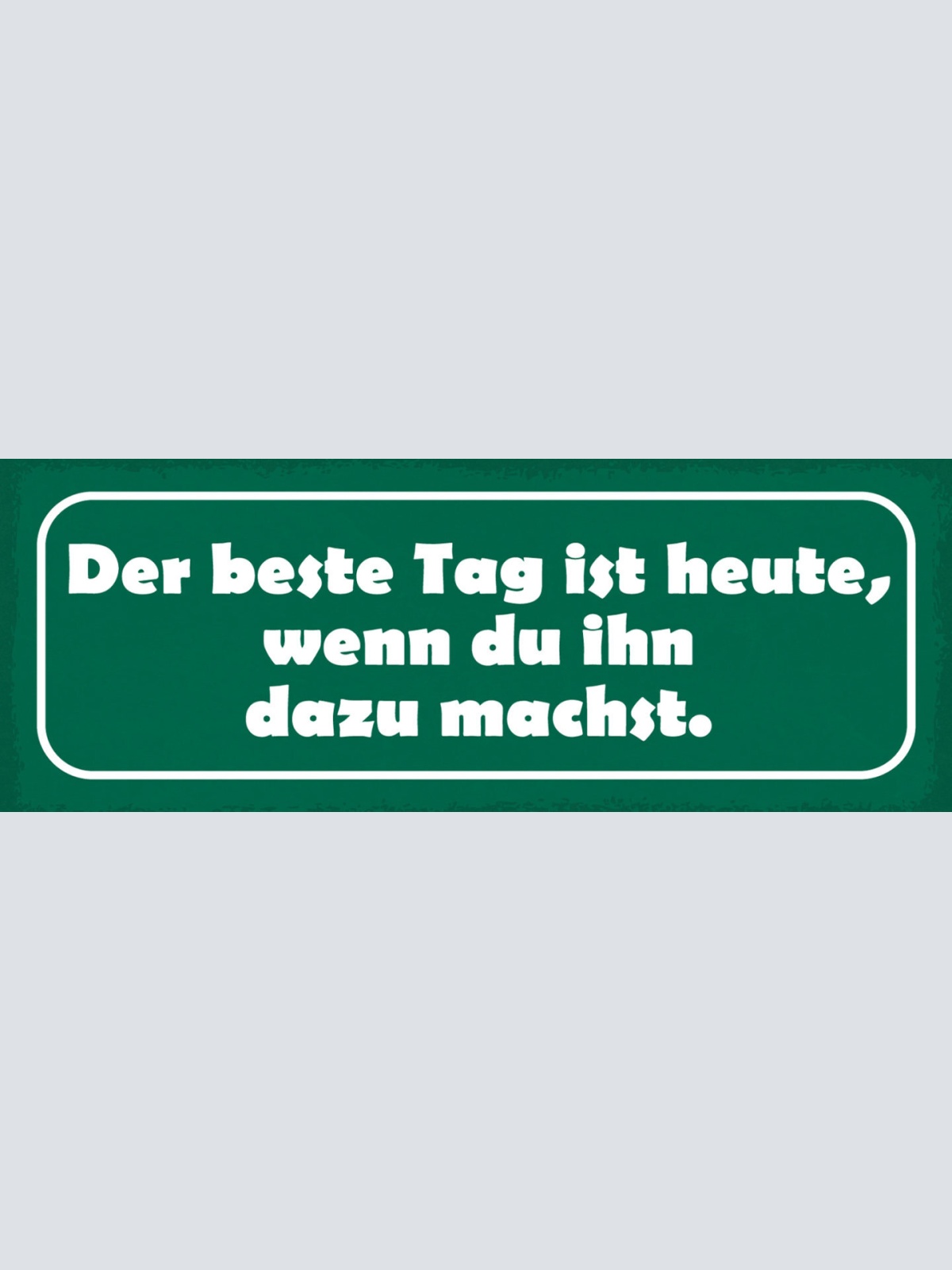 Schild Der Beste Tag Ist Heute Wenn Du Ihn Dazu Machst 27x10 Blech od.Holz