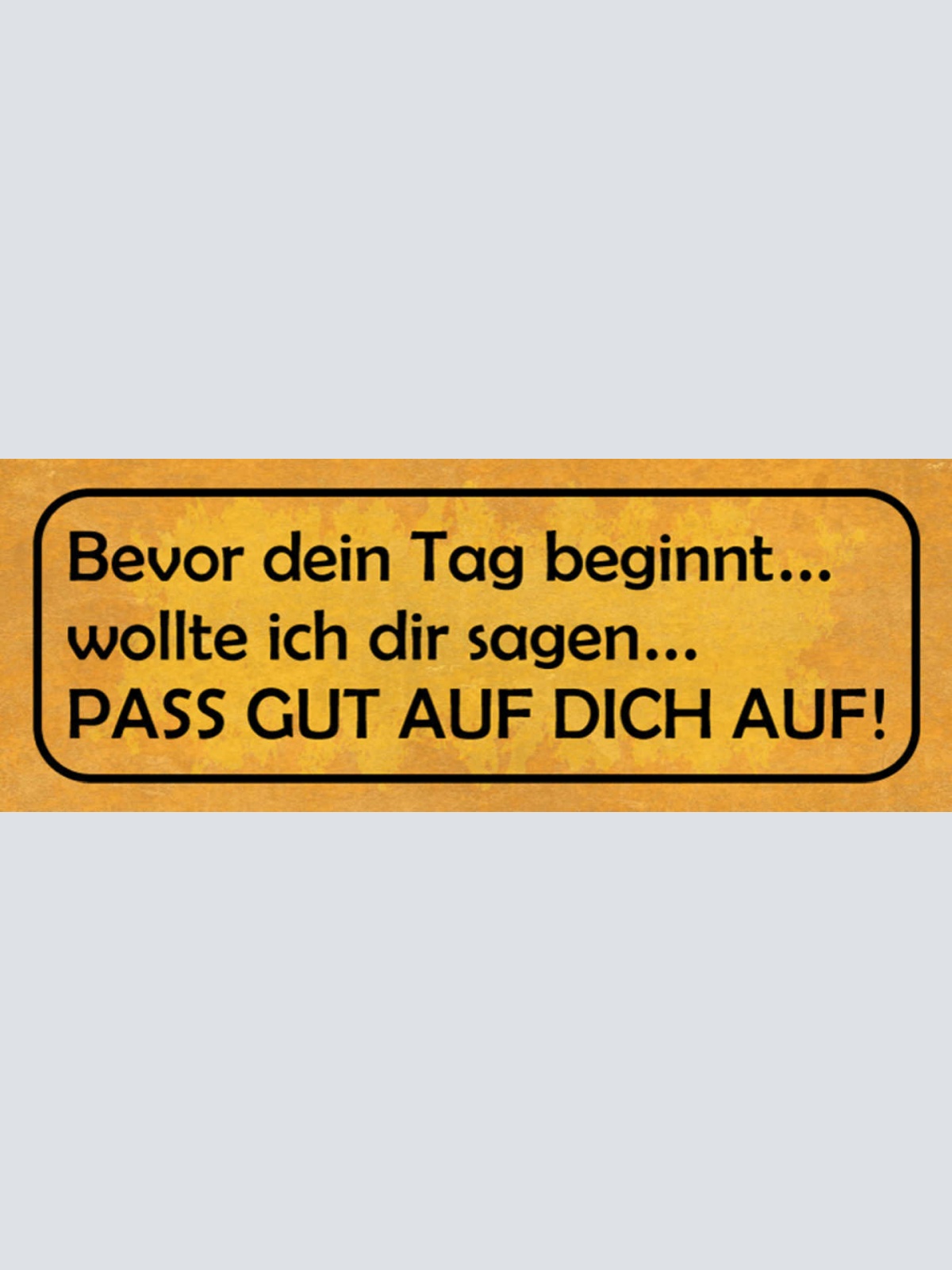 Schild Bevor Dein Tag Beginnt Wollte Ich Dir Sagen Pass Gut Auf Dich Auf 27x10
