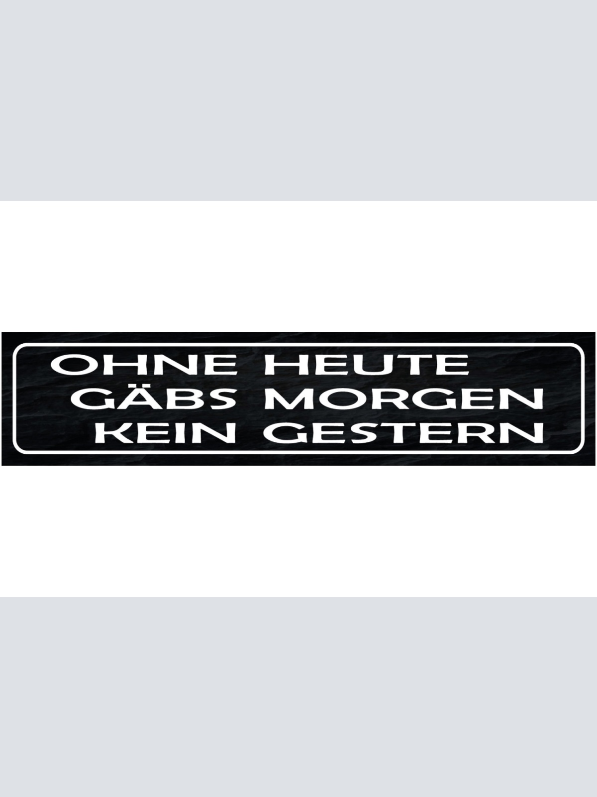 Schild Ohne Heute Gäbs Morgen Kein Gestern Tag Woche 46 x 10 Blech od. Holz