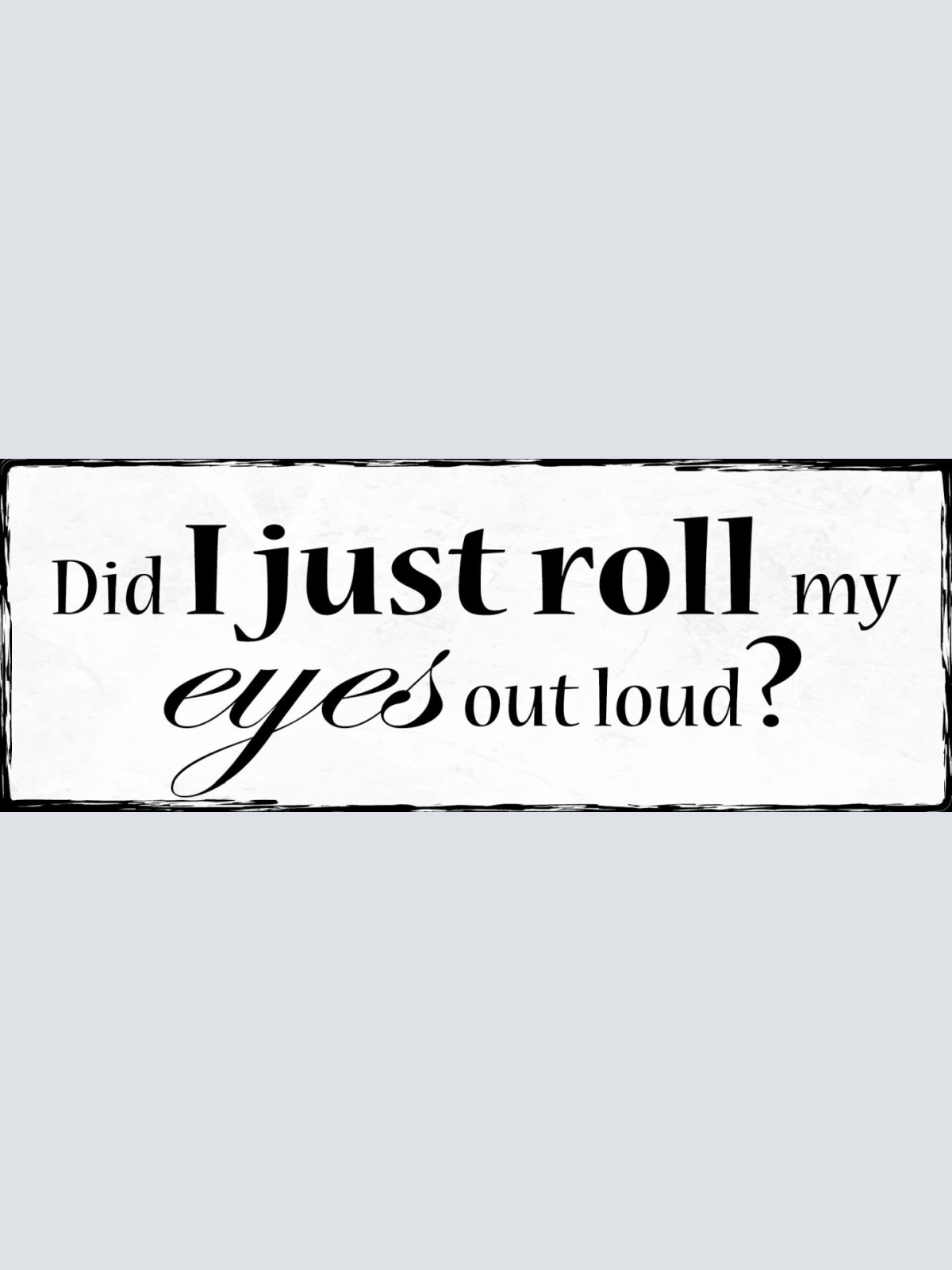 Schild Did I Just Roll My Eyes Out Loud Augen Rollen Laut  27x10 Blech od.Holz