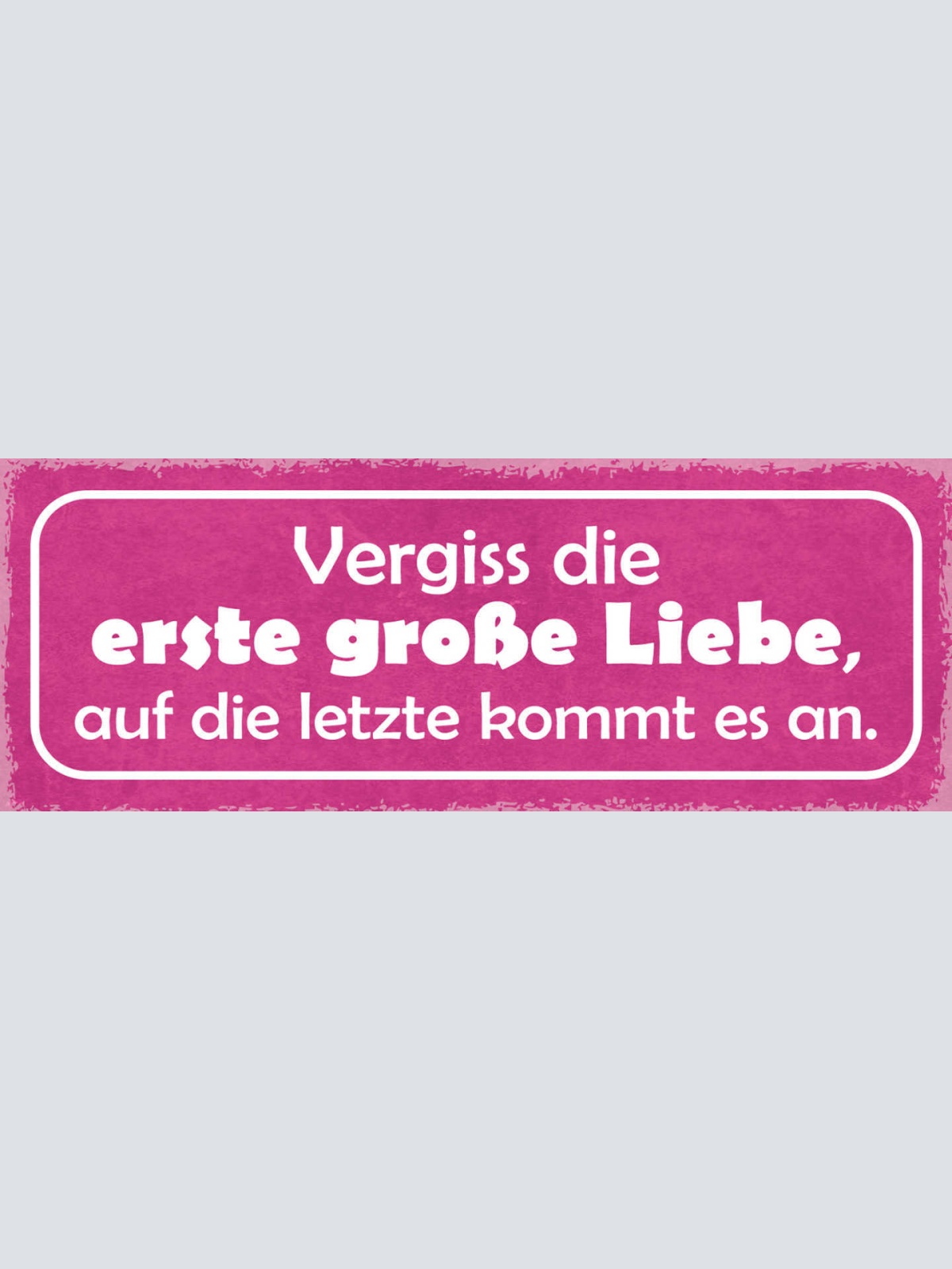 Schild Vergiss Die Erste Grosse Liebe Auf Die Letzte Kommt Es An 27x10